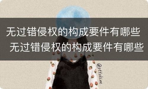 无过错侵权的构成要件有哪些 无过错侵权的构成要件有哪些呢