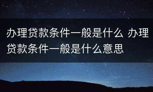办理贷款条件一般是什么 办理贷款条件一般是什么意思