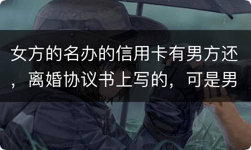 女方的名办的信用卡有男方还，离婚协议书上写的，可是男方不管了，该怎么办