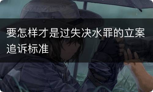 要怎样才是过失决水罪的立案追诉标准