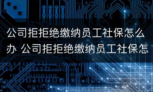 公司拒拒绝缴纳员工社保怎么办 公司拒拒绝缴纳员工社保怎么办呢
