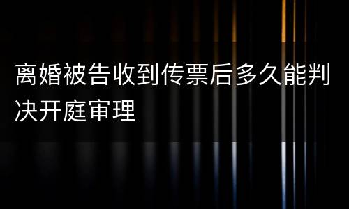 离婚被告收到传票后多久能判决开庭审理