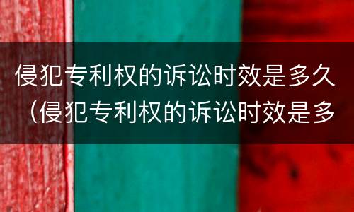 侵犯专利权的诉讼时效是多久（侵犯专利权的诉讼时效是多久?）