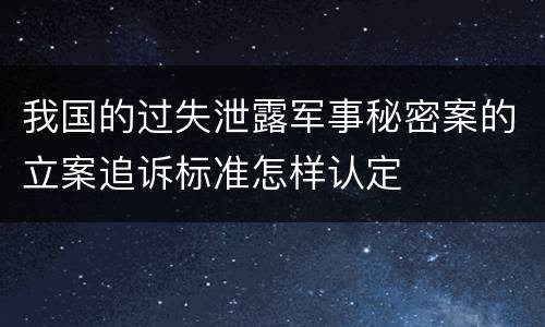 我国的过失泄露军事秘密案的立案追诉标准怎样认定