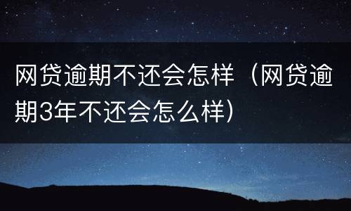 网贷逾期不还会怎样（网贷逾期3年不还会怎么样）