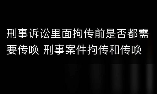 刑事诉讼里面拘传前是否都需要传唤 刑事案件拘传和传唤