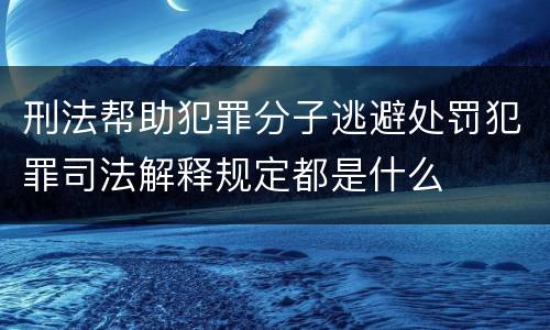 刑法帮助犯罪分子逃避处罚犯罪司法解释规定都是什么