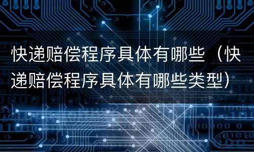 快递赔偿程序具体有哪些（快递赔偿程序具体有哪些类型）