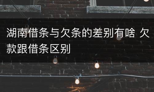 湖南借条与欠条的差别有啥 欠款跟借条区别
