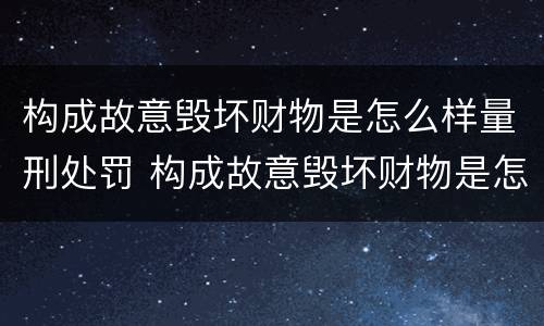 构成故意毁坏财物是怎么样量刑处罚 构成故意毁坏财物是怎么样量刑处罚的