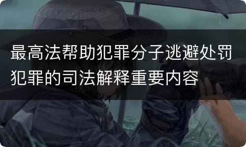 最高法帮助犯罪分子逃避处罚犯罪的司法解释重要内容