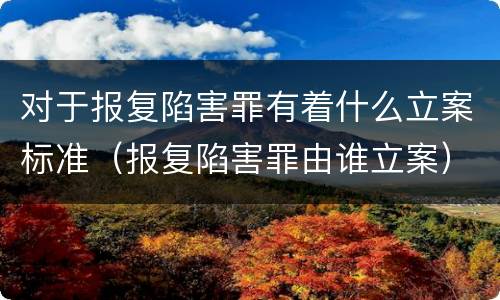 对于报复陷害罪有着什么立案标准（报复陷害罪由谁立案）