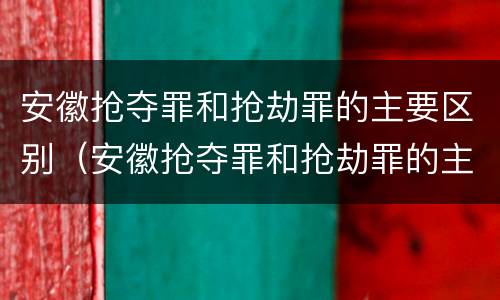 安徽抢夺罪和抢劫罪的主要区别（安徽抢夺罪和抢劫罪的主要区别是什么）