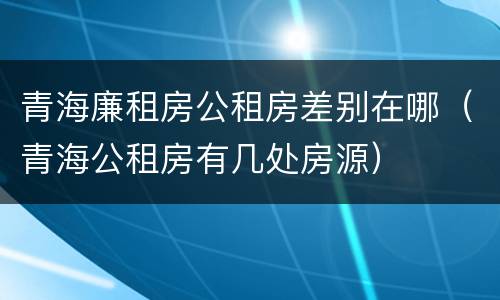 青海廉租房公租房差别在哪（青海公租房有几处房源）