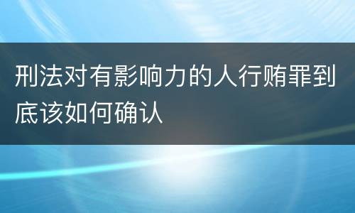 刑法对有影响力的人行贿罪到底该如何确认