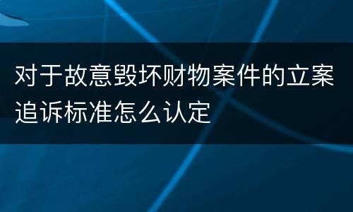对于故意毁坏财物案件的立案追诉标准怎么认定