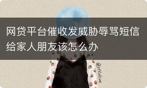 网贷平台催收发威胁辱骂短信给家人朋友该怎么办