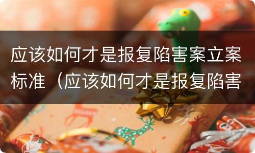 应该如何才是报复陷害案立案标准（应该如何才是报复陷害案立案标准呢）