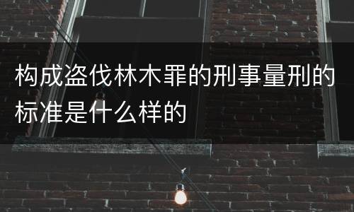 构成盗伐林木罪的刑事量刑的标准是什么样的