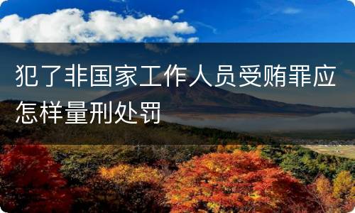 犯了非国家工作人员受贿罪应怎样量刑处罚