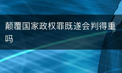 颠覆国家政权罪既遂会判得重吗