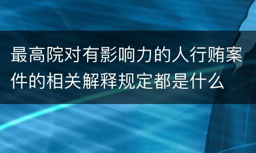 最高院对有影响力的人行贿案件的相关解释规定都是什么