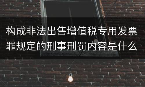 构成非法出售增值税专用发票罪规定的刑事刑罚内容是什么