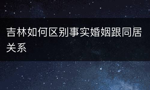 吉林如何区别事实婚姻跟同居关系