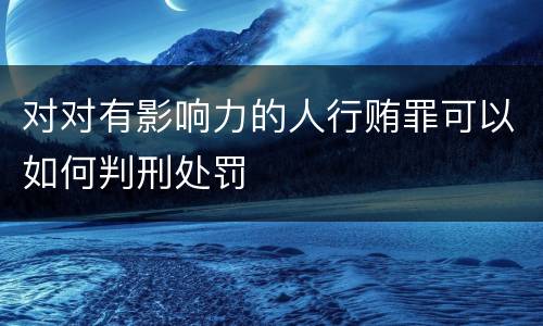 对对有影响力的人行贿罪可以如何判刑处罚