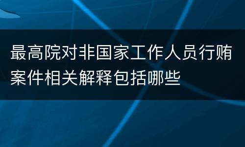 最高院对非国家工作人员行贿案件相关解释包括哪些