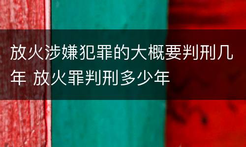 放火涉嫌犯罪的大概要判刑几年 放火罪判刑多少年
