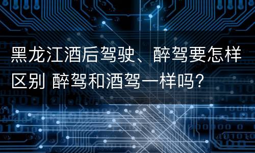 黑龙江酒后驾驶、醉驾要怎样区别 醉驾和酒驾一样吗?