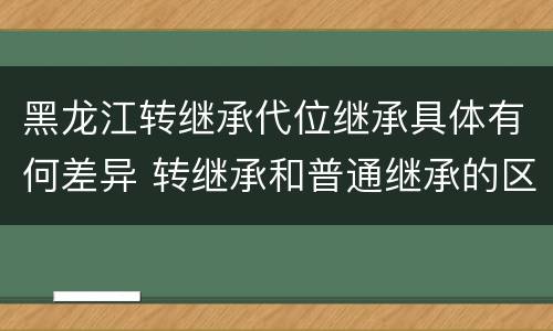 黑龙江转继承代位继承具体有何差异 转继承和普通继承的区别