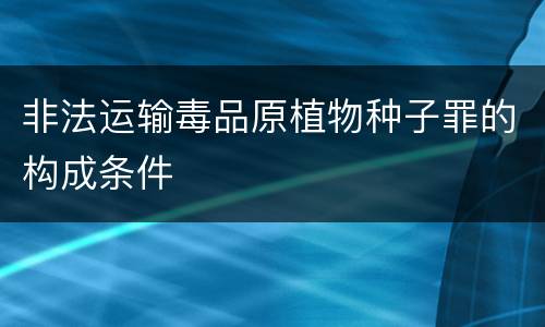 非法运输毒品原植物种子罪的构成条件