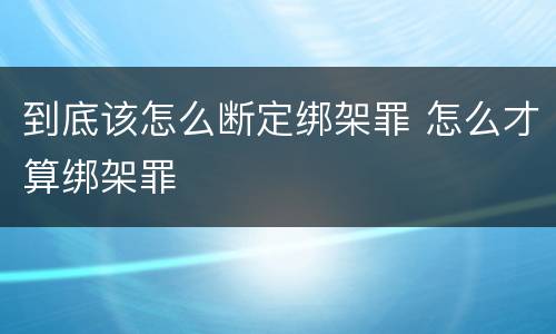 到底该怎么断定绑架罪 怎么才算绑架罪