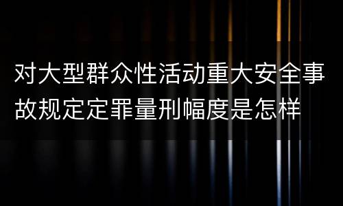对大型群众性活动重大安全事故规定定罪量刑幅度是怎样