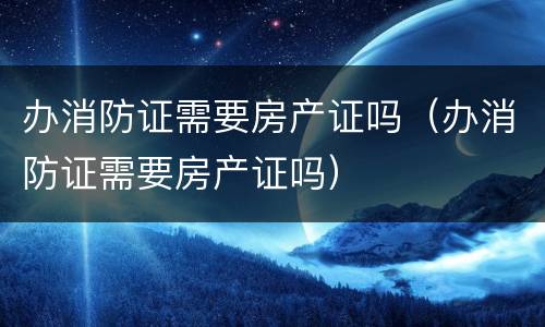 办消防证需要房产证吗（办消防证需要房产证吗）
