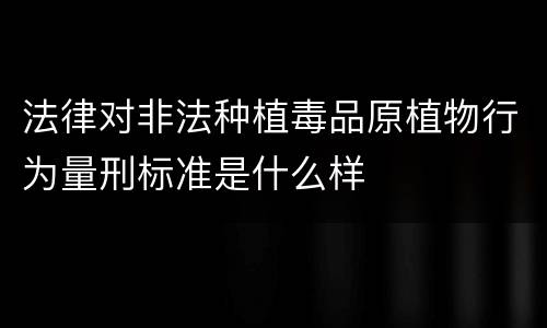 法律对非法种植毒品原植物行为量刑标准是什么样