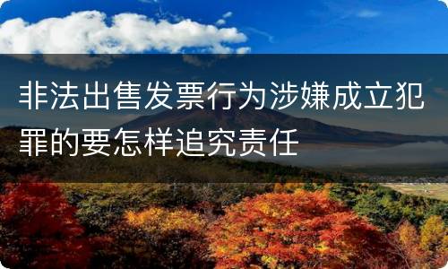 非法出售发票行为涉嫌成立犯罪的要怎样追究责任