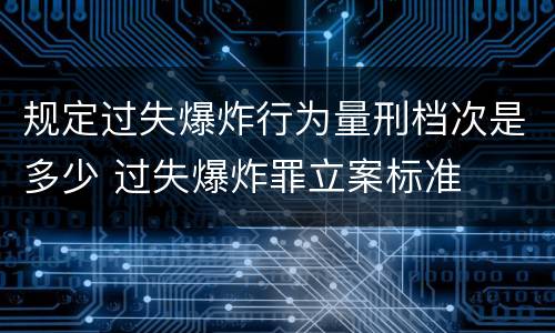 规定过失爆炸行为量刑档次是多少 过失爆炸罪立案标准