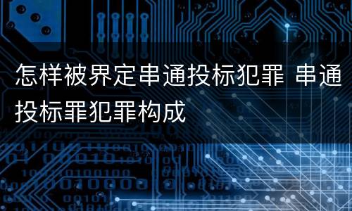 怎样被界定串通投标犯罪 串通投标罪犯罪构成