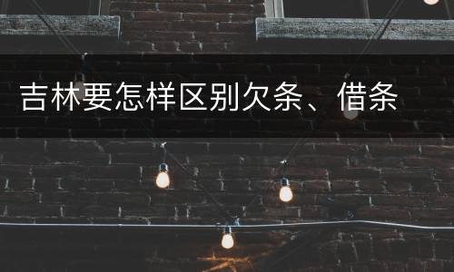 吉林要怎样区别欠条、借条