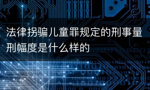 法律拐骗儿童罪规定的刑事量刑幅度是什么样的