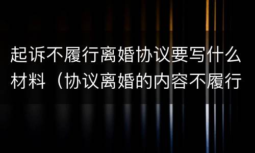起诉不履行离婚协议要写什么材料（协议离婚的内容不履行怎么起诉）