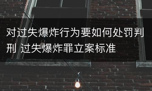 对过失爆炸行为要如何处罚判刑 过失爆炸罪立案标准