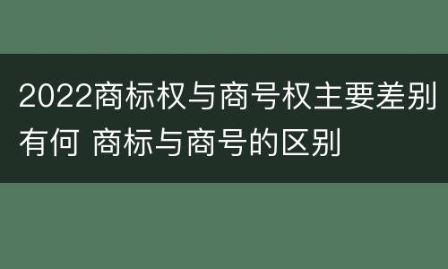 2022商标权与商号权主要差别有何 商标与商号的区别