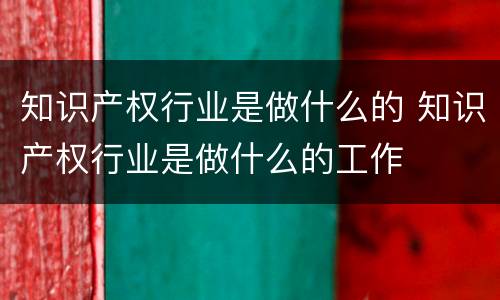 知识产权行业是做什么的 知识产权行业是做什么的工作