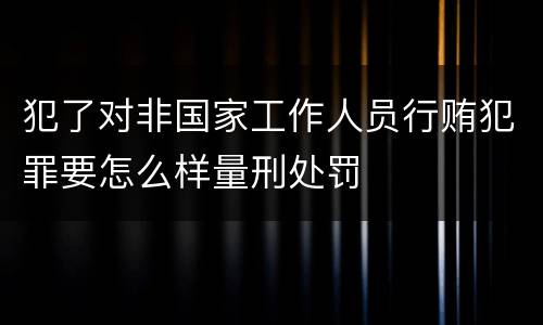 犯了对非国家工作人员行贿犯罪要怎么样量刑处罚