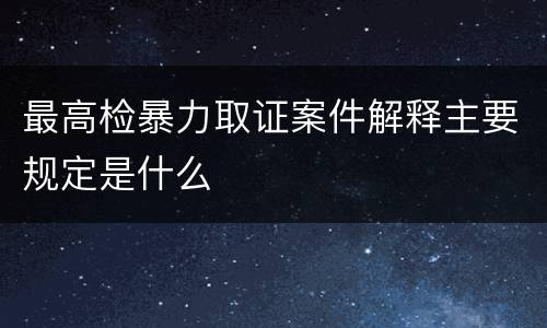 最高检暴力取证案件解释主要规定是什么
