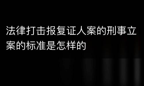 法律打击报复证人案的刑事立案的标准是怎样的